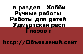  в раздел : Хобби. Ручные работы » Работы для детей . Удмуртская респ.,Глазов г.